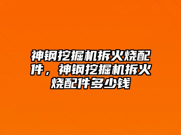 神鋼挖掘機拆火燒配件，神鋼挖掘機拆火燒配件多少錢