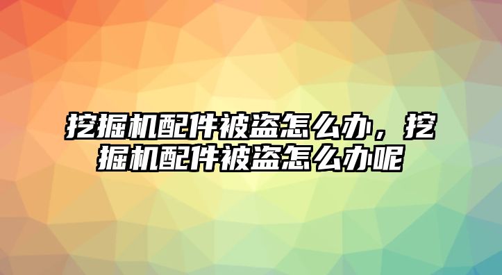 挖掘機(jī)配件被盜怎么辦，挖掘機(jī)配件被盜怎么辦呢