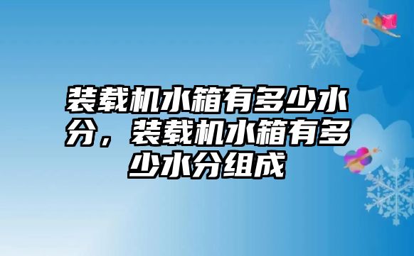 裝載機(jī)水箱有多少水分，裝載機(jī)水箱有多少水分組成