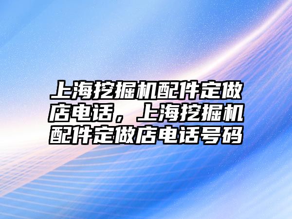 上海挖掘機配件定做店電話，上海挖掘機配件定做店電話號碼