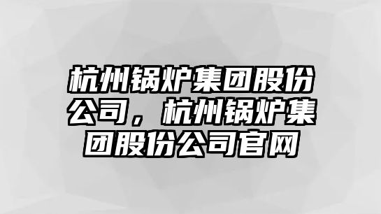 杭州鍋爐集團(tuán)股份公司，杭州鍋爐集團(tuán)股份公司官網(wǎng)