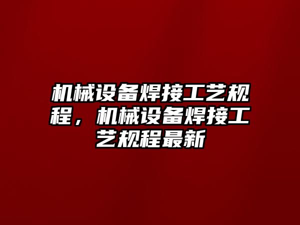 機(jī)械設(shè)備焊接工藝規(guī)程，機(jī)械設(shè)備焊接工藝規(guī)程最新