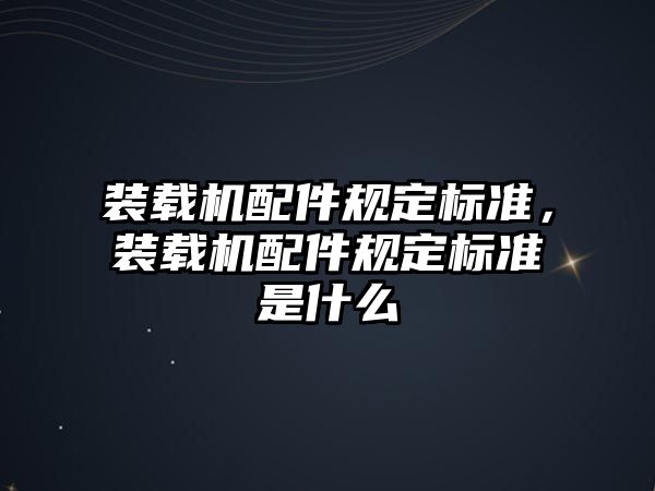 裝載機(jī)配件規(guī)定標(biāo)準(zhǔn)，裝載機(jī)配件規(guī)定標(biāo)準(zhǔn)是什么