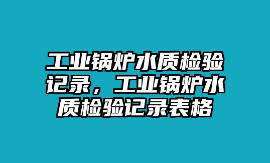 工業(yè)鍋爐水質(zhì)檢驗記錄，工業(yè)鍋爐水質(zhì)檢驗記錄表格