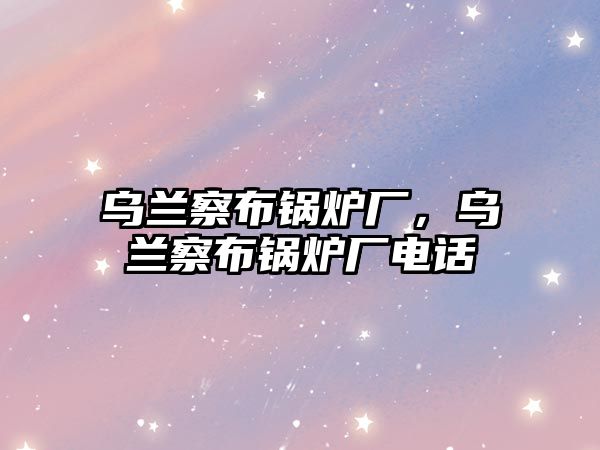 烏蘭察布鍋爐廠，烏蘭察布鍋爐廠電話