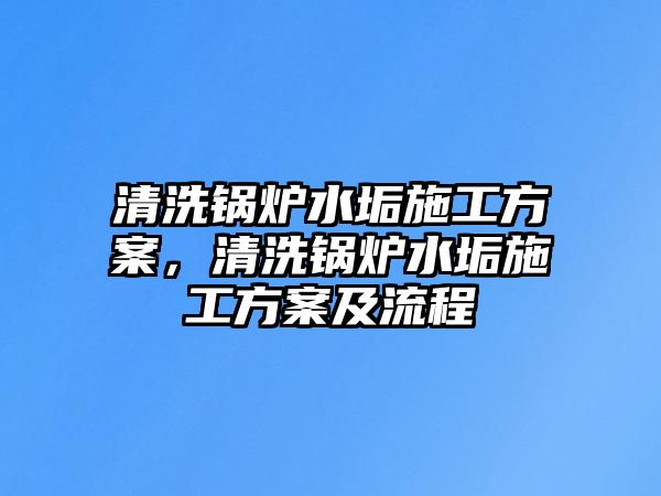 清洗鍋爐水垢施工方案，清洗鍋爐水垢施工方案及流程