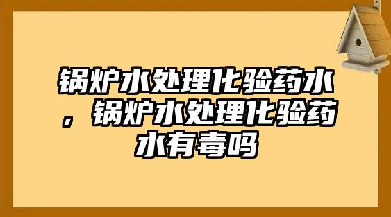 鍋爐水處理化驗(yàn)藥水，鍋爐水處理化驗(yàn)藥水有毒嗎