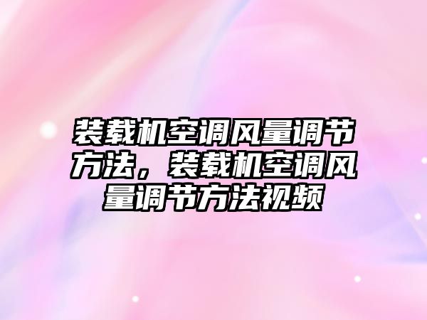 裝載機(jī)空調(diào)風(fēng)量調(diào)節(jié)方法，裝載機(jī)空調(diào)風(fēng)量調(diào)節(jié)方法視頻