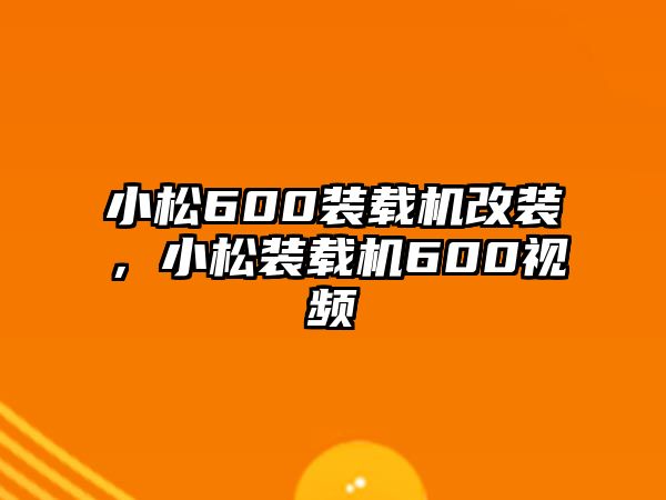 小松600裝載機改裝，小松裝載機600視頻