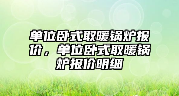 單位臥式取暖鍋爐報價，單位臥式取暖鍋爐報價明細(xì)