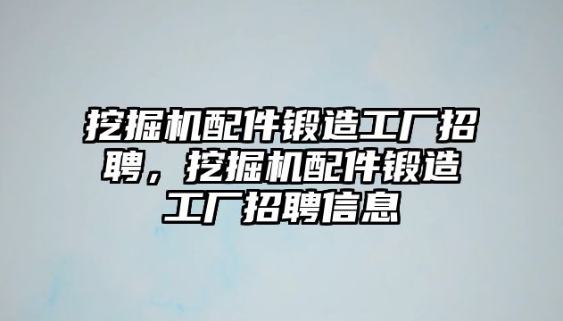 挖掘機(jī)配件鍛造工廠招聘，挖掘機(jī)配件鍛造工廠招聘信息