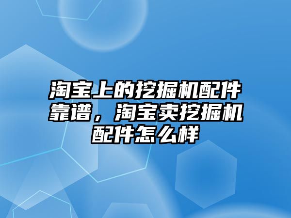 淘寶上的挖掘機(jī)配件靠譜，淘寶賣挖掘機(jī)配件怎么樣