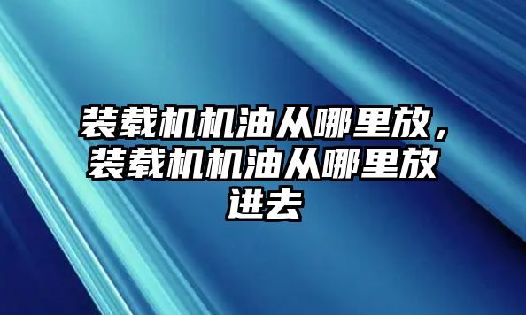 裝載機(jī)機(jī)油從哪里放，裝載機(jī)機(jī)油從哪里放進(jìn)去