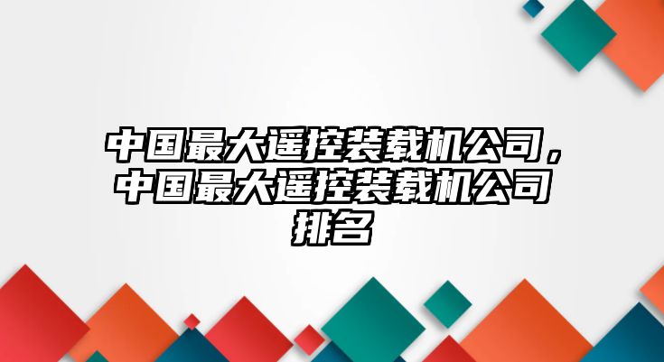 中國最大遙控裝載機公司，中國最大遙控裝載機公司排名