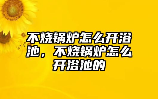 不燒鍋爐怎么開浴池，不燒鍋爐怎么開浴池的