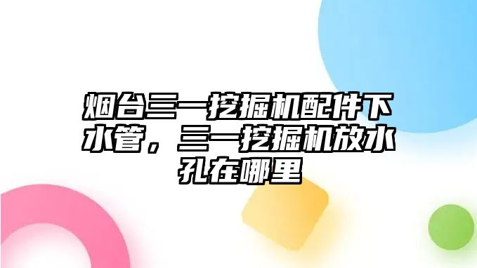 煙臺(tái)三一挖掘機(jī)配件下水管，三一挖掘機(jī)放水孔在哪里