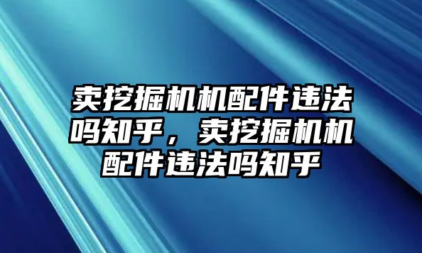 賣挖掘機(jī)機(jī)配件違法嗎知乎，賣挖掘機(jī)機(jī)配件違法嗎知乎