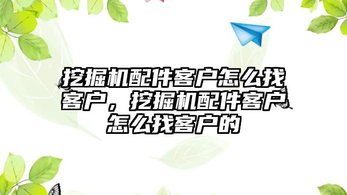 挖掘機(jī)配件客戶怎么找客戶，挖掘機(jī)配件客戶怎么找客戶的