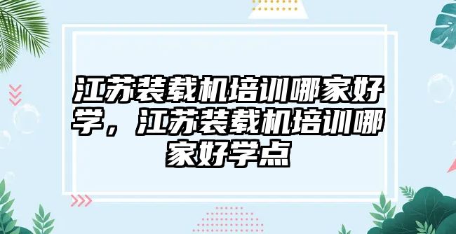 江蘇裝載機(jī)培訓(xùn)哪家好學(xué)，江蘇裝載機(jī)培訓(xùn)哪家好學(xué)點(diǎn)