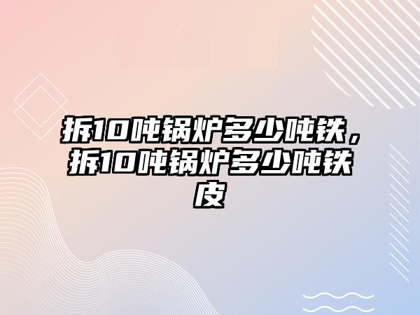 拆10噸鍋爐多少噸鐵，拆10噸鍋爐多少噸鐵皮