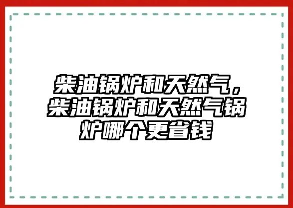 柴油鍋爐和天然氣，柴油鍋爐和天然氣鍋爐哪個(gè)更省錢