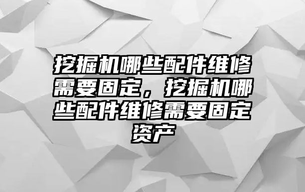 挖掘機(jī)哪些配件維修需要固定，挖掘機(jī)哪些配件維修需要固定資產(chǎn)