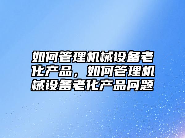 如何管理機械設備老化產(chǎn)品，如何管理機械設備老化產(chǎn)品問題