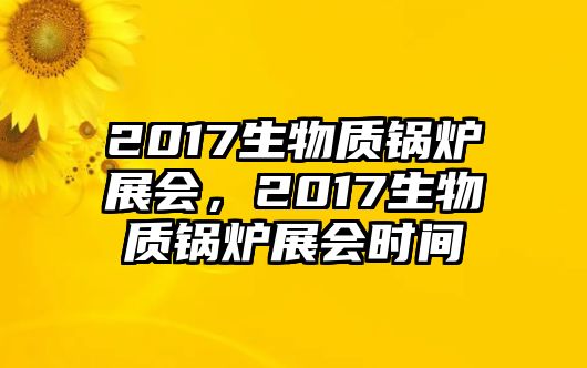 2017生物質(zhì)鍋爐展會，2017生物質(zhì)鍋爐展會時(shí)間