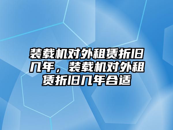 裝載機對外租賃折舊幾年，裝載機對外租賃折舊幾年合適