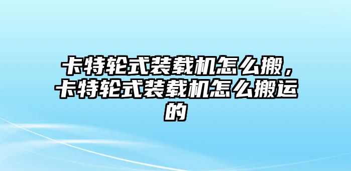 卡特輪式裝載機怎么搬，卡特輪式裝載機怎么搬運的