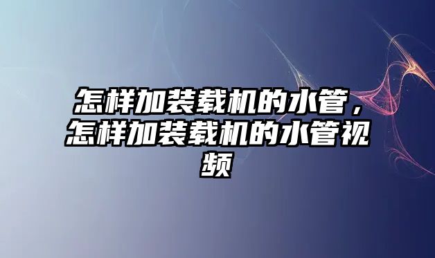 怎樣加裝載機的水管，怎樣加裝載機的水管視頻