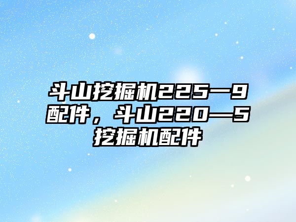 斗山挖掘機(jī)225一9配件，斗山220—5挖掘機(jī)配件