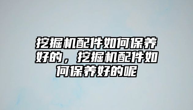 挖掘機配件如何保養(yǎng)好的，挖掘機配件如何保養(yǎng)好的呢