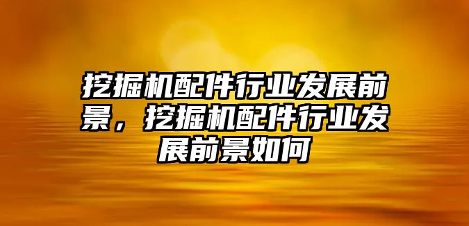 挖掘機配件行業(yè)發(fā)展前景，挖掘機配件行業(yè)發(fā)展前景如何