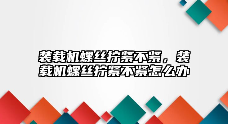 裝載機螺絲擰緊不緊，裝載機螺絲擰緊不緊怎么辦