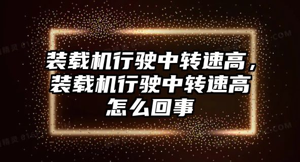 裝載機行駛中轉速高，裝載機行駛中轉速高怎么回事