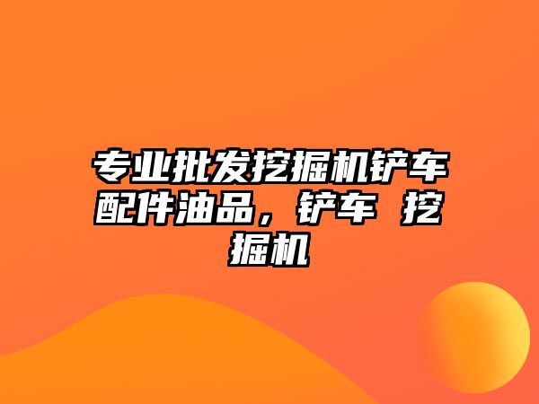 專業(yè)批發(fā)挖掘機鏟車配件油品，鏟車 挖掘機