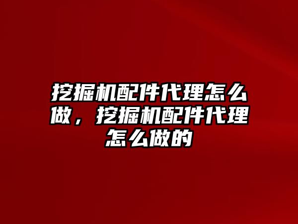 挖掘機配件代理怎么做，挖掘機配件代理怎么做的