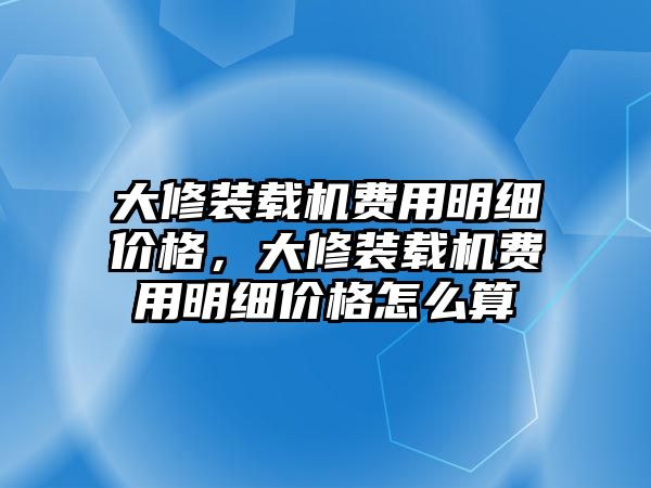 大修裝載機(jī)費(fèi)用明細(xì)價(jià)格，大修裝載機(jī)費(fèi)用明細(xì)價(jià)格怎么算