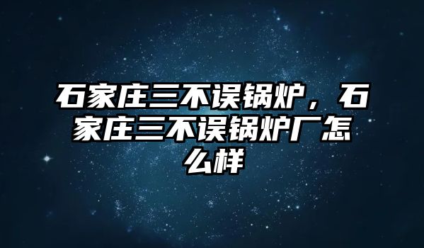 石家莊三不誤鍋爐，石家莊三不誤鍋爐廠怎么樣