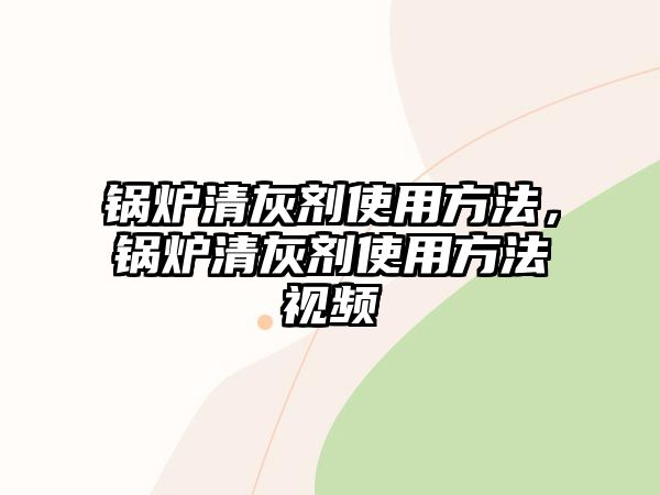 鍋爐清灰劑使用方法，鍋爐清灰劑使用方法視頻