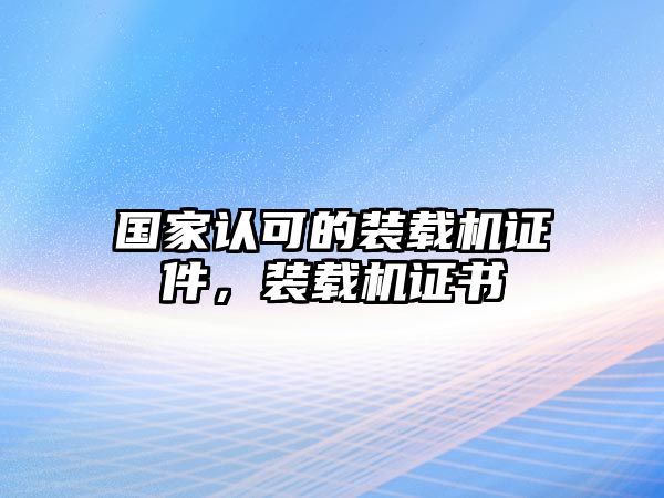 國(guó)家認(rèn)可的裝載機(jī)證件，裝載機(jī)證書