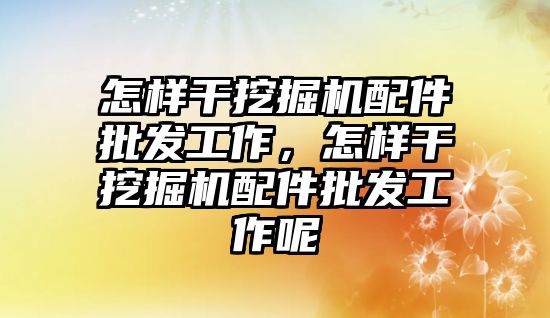 怎樣干挖掘機配件批發(fā)工作，怎樣干挖掘機配件批發(fā)工作呢