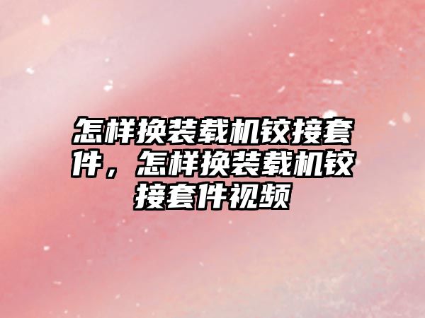 怎樣換裝載機鉸接套件，怎樣換裝載機鉸接套件視頻