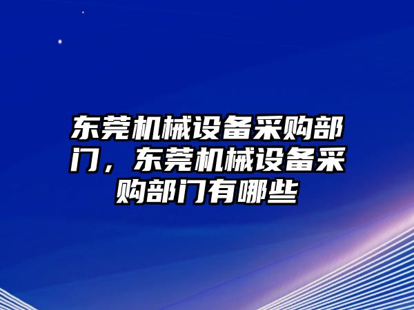 東莞機(jī)械設(shè)備采購(gòu)部門(mén)，東莞機(jī)械設(shè)備采購(gòu)部門(mén)有哪些