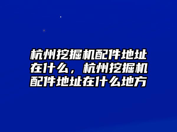 杭州挖掘機(jī)配件地址在什么，杭州挖掘機(jī)配件地址在什么地方