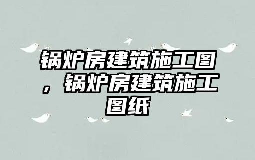 鍋爐房建筑施工圖，鍋爐房建筑施工圖紙