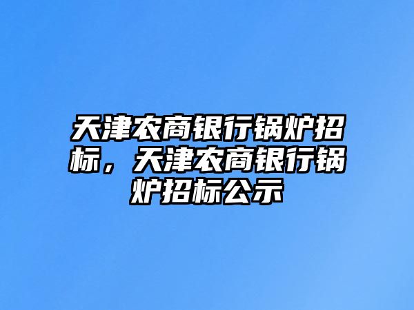 天津農(nóng)商銀行鍋爐招標(biāo)，天津農(nóng)商銀行鍋爐招標(biāo)公示