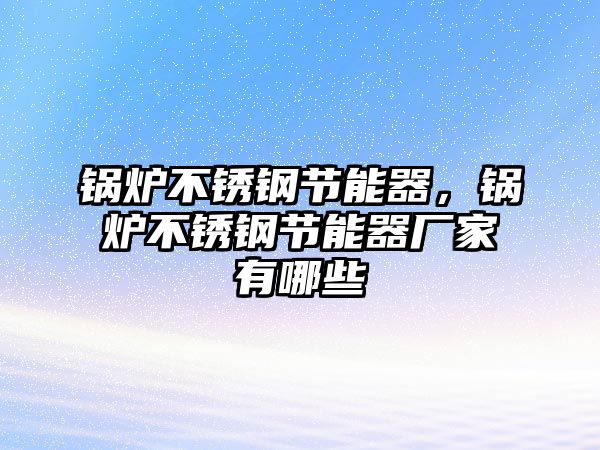 鍋爐不銹鋼節(jié)能器，鍋爐不銹鋼節(jié)能器廠家有哪些