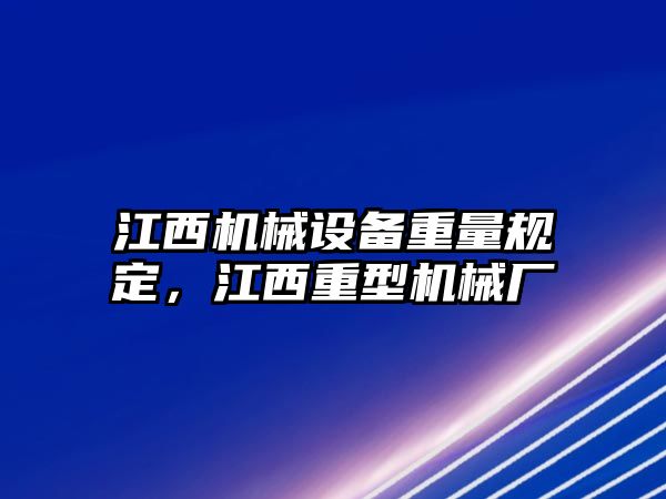 江西機(jī)械設(shè)備重量規(guī)定，江西重型機(jī)械廠